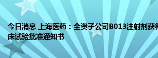 今日消息 上海医药：全资子公司B013注射剂获得II/III期临床试验批准通知书