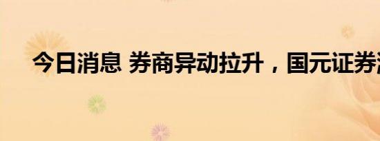 今日消息 券商异动拉升，国元证券涨停