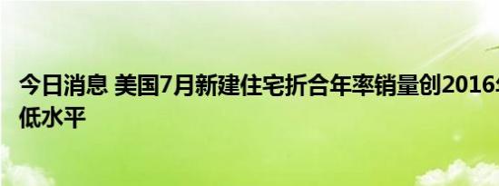 今日消息 美国7月新建住宅折合年率销量创2016年初以来最低水平