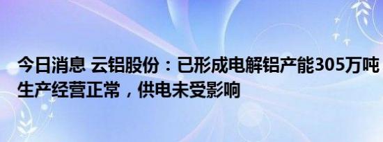 今日消息 云铝股份：已形成电解铝产能305万吨，目前公司生产经营正常，供电未受影响