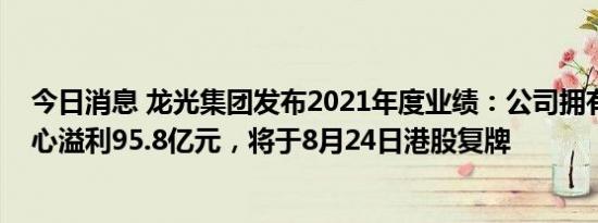 今日消息 龙光集团发布2021年度业绩：公司拥有人应占核心溢利95.8亿元，将于8月24日港股复牌