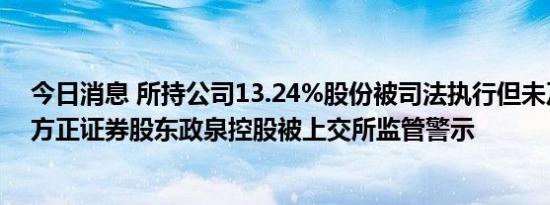 今日消息 所持公司13.24%股份被司法执行但未及时披露，方正证券股东政泉控股被上交所监管警示