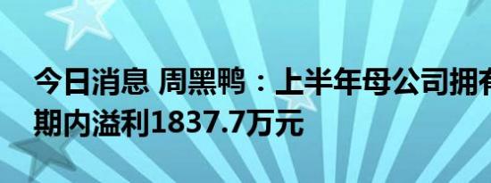 今日消息 周黑鸭：上半年母公司拥有人应占期内溢利1837.7万元