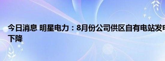 今日消息 明星电力：8月份公司供区自有电站发电能力有所下降