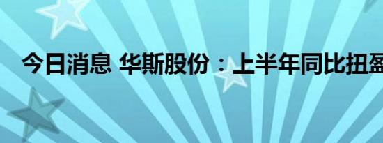 今日消息 华斯股份：上半年同比扭盈转亏