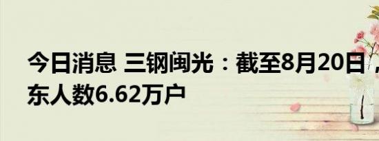 今日消息 三钢闽光：截至8月20日，公司股东人数6.62万户