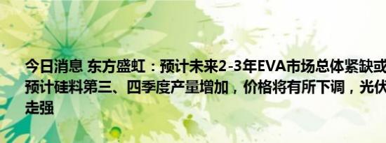 今日消息 东方盛虹：预计未来2-3年EVA市场总体紧缺或供需紧平衡，预计硅料第三、四季度产量增加，价格将有所下调，光伏EVA行情有望走强