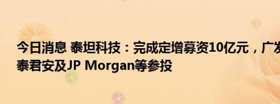 今日消息 泰坦科技：完成定增募资10亿元，广发证券、国泰君安及JP Morgan等参投