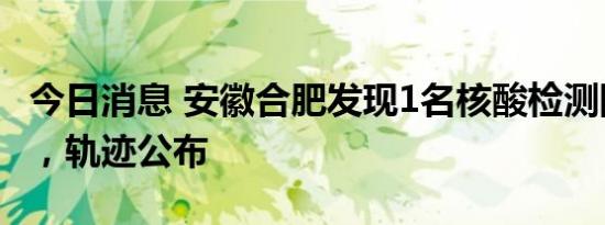 今日消息 安徽合肥发现1名核酸检测阳性人员，轨迹公布