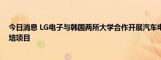 今日消息 LG电子与韩国两所大学合作开展汽车电装专业委培项目