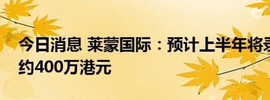 今日消息 莱蒙国际：预计上半年将录得纯利约400万港元