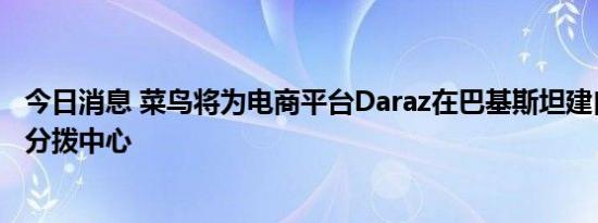 今日消息 菜鸟将为电商平台Daraz在巴基斯坦建自动化快递分拨中心