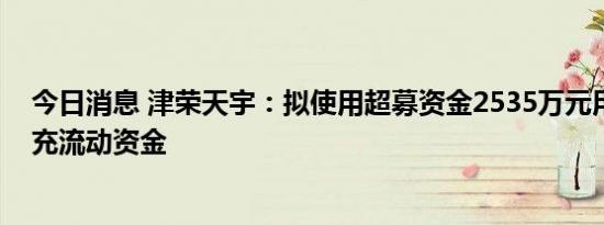 今日消息 津荣天宇：拟使用超募资金2535万元用于永久补充流动资金