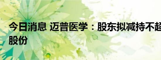 今日消息 迈普医学：股东拟减持不超1%公司股份