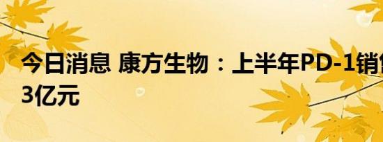 今日消息 康方生物：上半年PD-1销售金额约3亿元