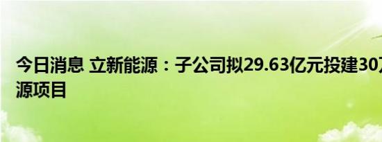 今日消息 立新能源：子公司拟29.63亿元投建30万千瓦新能源项目