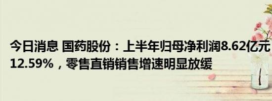 今日消息 国药股份：上半年归母净利润8.62亿元，同比增长12.59%，零售直销销售增速明显放缓