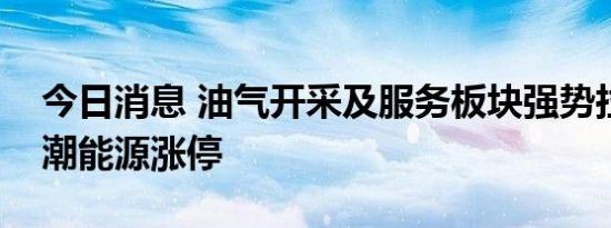 今日消息 油气开采及服务板块强势拉升，新潮能源涨停