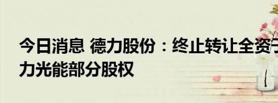 今日消息 德力股份：终止转让全资子公司德力光能部分股权