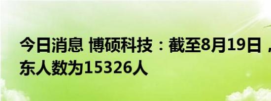 今日消息 博硕科技：截至8月19日，公司股东人数为15326人