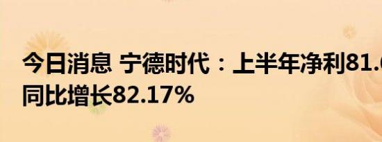 今日消息 宁德时代：上半年净利81.68亿元，同比增长82.17%