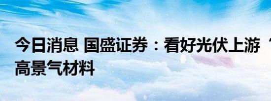 今日消息 国盛证券：看好光伏上游“卡脖子”高景气材料