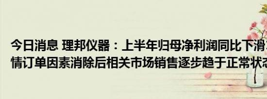 今日消息 理邦仪器：上半年归母净利润同比下滑18.7%，疫情订单因素消除后相关市场销售逐步趋于正常状态