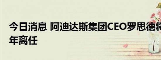 今日消息 阿迪达斯集团CEO罗思德将于2023年离任