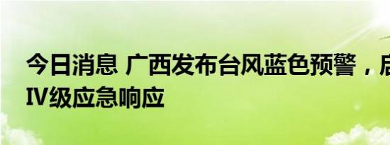 今日消息 广西发布台风蓝色预警，启动台风Ⅳ级应急响应