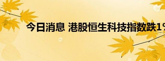 今日消息 港股恒生科技指数跌1%