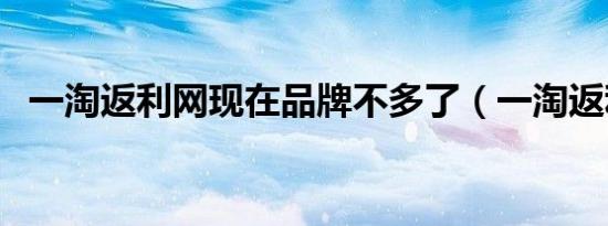 一淘返利网现在品牌不多了（一淘返利网）