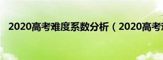 2020高考难度系数分析（2020高考难度）