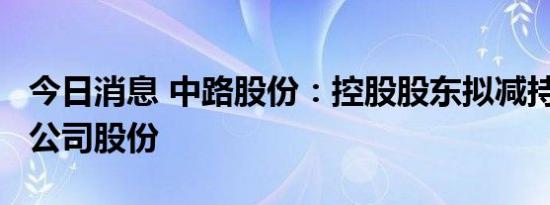 今日消息 中路股份：控股股东拟减持不超1%公司股份