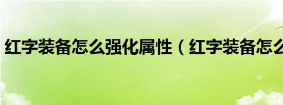 红字装备怎么强化属性（红字装备怎么强化）