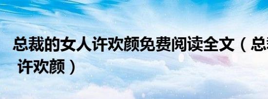 总裁的女人许欢颜免费阅读全文（总裁的女人 许欢颜）