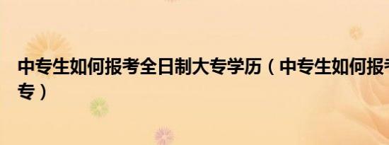 中专生如何报考全日制大专学历（中专生如何报考全日制大专）