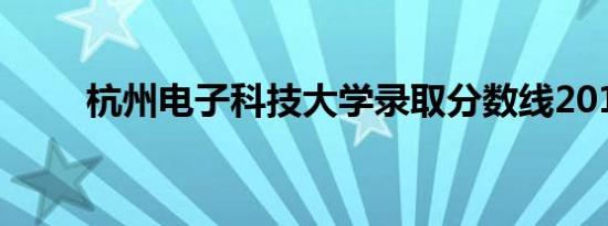 杭州电子科技大学录取分数线2019