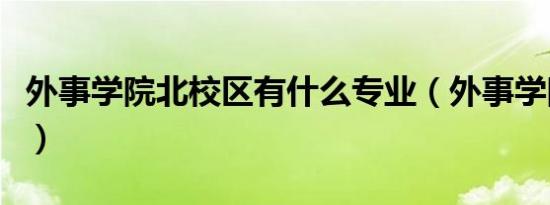 外事学院北校区有什么专业（外事学院北校区）