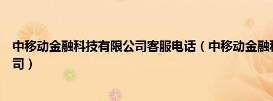 中移动金融科技有限公司客服电话（中移动金融科技有限公司）