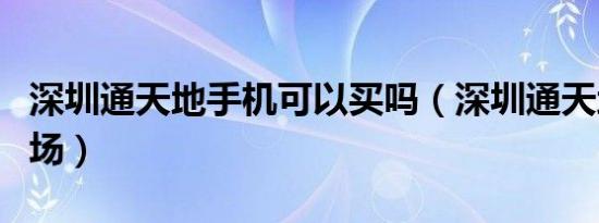 深圳通天地手机可以买吗（深圳通天地手机市场）