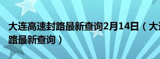 大连高速封路最新查询2月14日（大连高速封路最新查询）