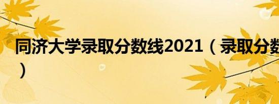 同济大学录取分数线2021（录取分数线2021）