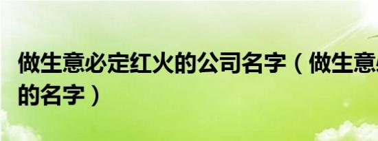 做生意必定红火的公司名字（做生意必定红火的名字）