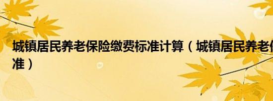 城镇居民养老保险缴费标准计算（城镇居民养老保险缴费标准）