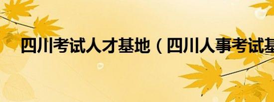 四川考试人才基地（四川人事考试基地）