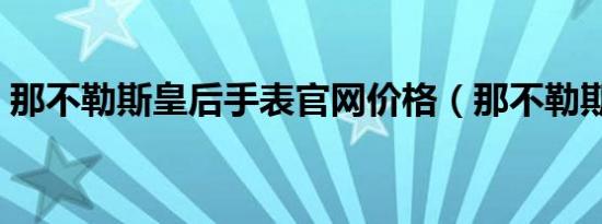 那不勒斯皇后手表官网价格（那不勒斯皇后）