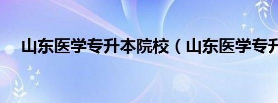 山东医学专升本院校（山东医学专升本）