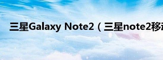 三星Galaxy Note2（三星note2移动版）