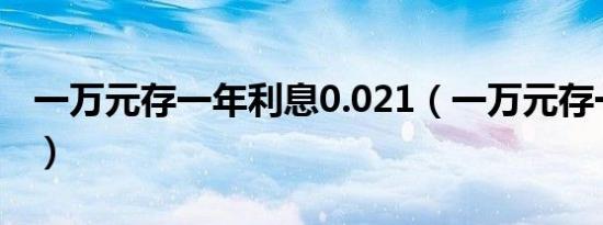 一万元存一年利息0.021（一万元存一年利息）