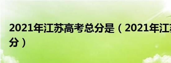 2021年江苏高考总分是（2021年江苏高考总分）